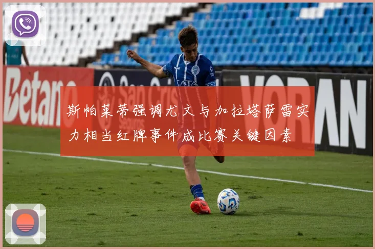 斯帕莱蒂强调尤文与加拉塔萨雷实力相当红牌事件成比赛关键因素