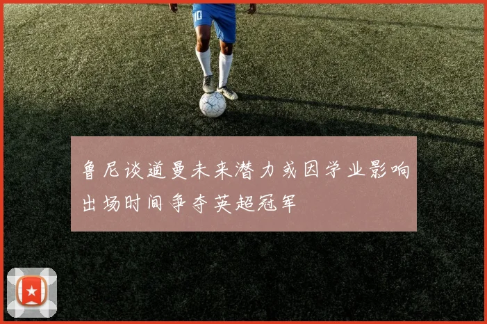 鲁尼谈道曼未来潜力或因学业影响出场时间争夺英超冠军