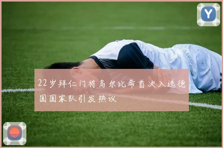 22岁拜仁门将乌尔比希首次入选德国国家队引发热议