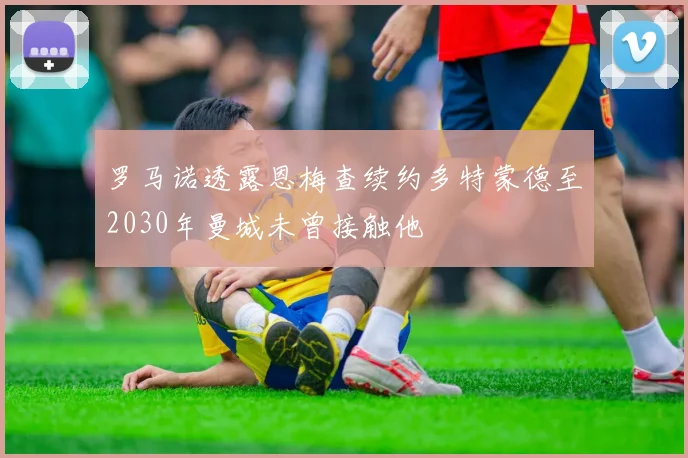罗马诺透露恩梅查续约多特蒙德至2030年曼城未曾接触他