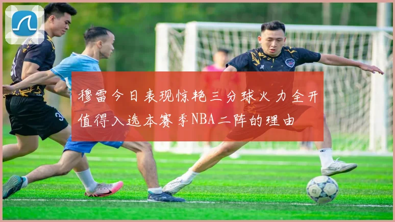 穆雷今日表现惊艳三分球火力全开值得入选本赛季NBA二阵的理由
