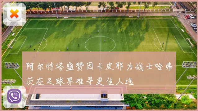 阿尔特塔盛赞因卡皮耶为战士哈弗茨在足球界难寻更佳人选