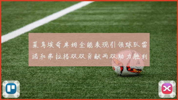 菜鸟埃奇库姆全能表现引领球队雷诺和弗拉格双双贡献两双助力胜利