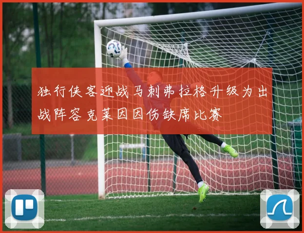 独行侠客迎战马刺弗拉格升级为出战阵容克莱因因伤缺席比赛