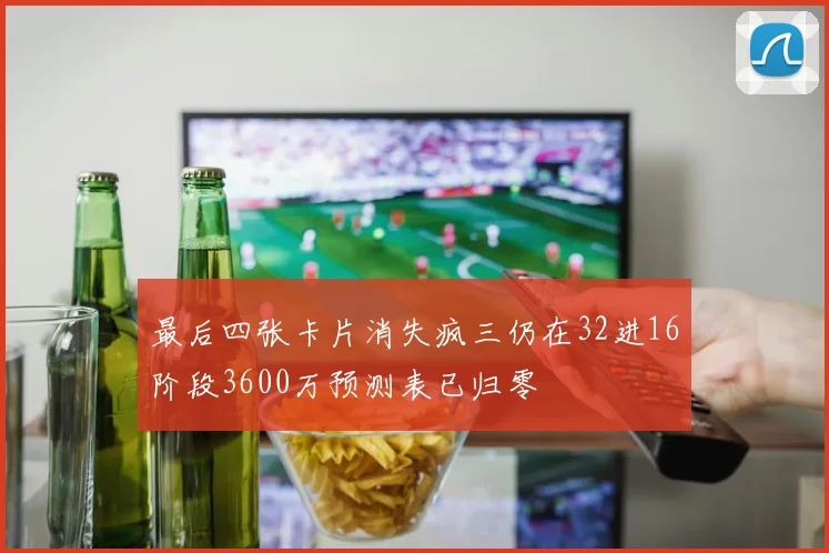 最后四张卡片消失疯三仍在32进16阶段3600万预测表已归零