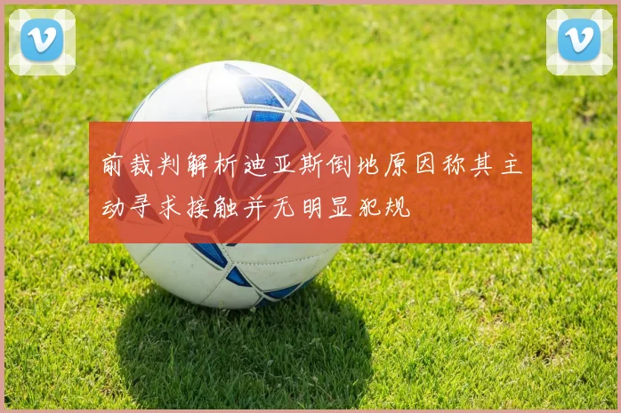 前裁判解析迪亚斯倒地原因称其主动寻求接触并无明显犯规